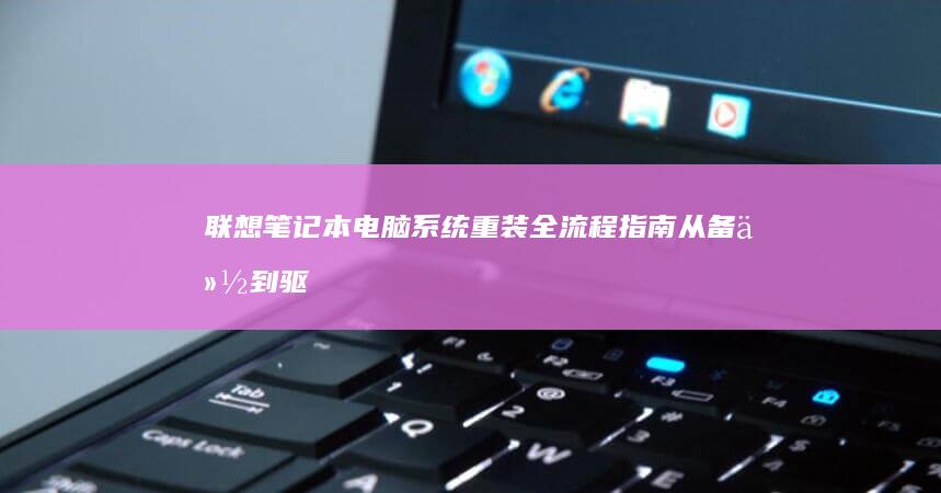 聯想筆記本電腦系統重裝全流程指南 從備份到驅動安裝的詳細步驟解析